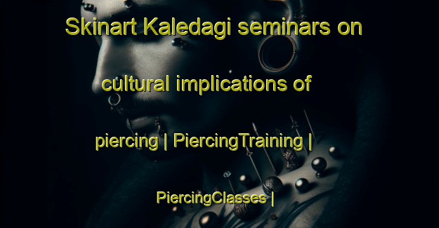 Skinart Kaledagi seminars on cultural implications of piercing | PiercingTraining | PiercingClasses | SkinartTraining-Turkey